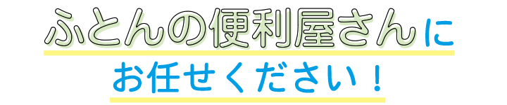 ふとんの便利屋さんにお任せください！