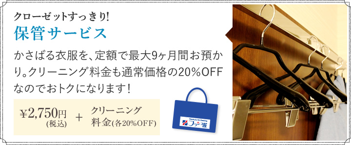 クローゼットすっきり！保管サービス かさばる衣服を、定額で最大9ヶ月間お預かり。クリーニング料金も通常価格の20％OFFなのでおトクになります！